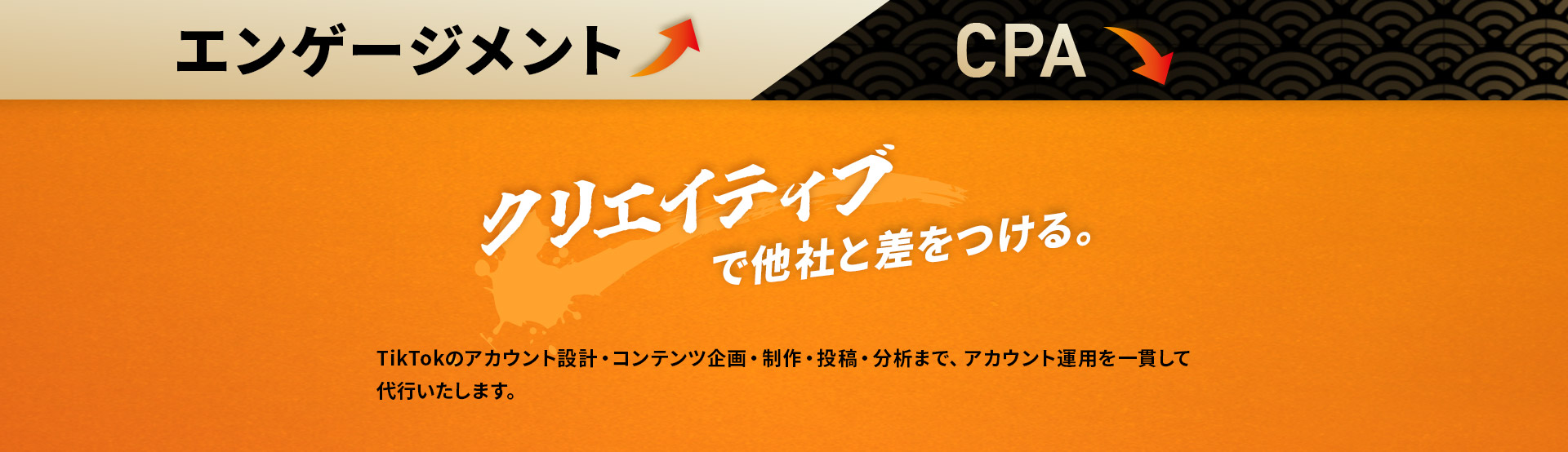 エンゲージメントアップ、CPA削減。クリエイティブで他社と差をつける。TikTokのアカウント設計・コンテンツ企画・制作・投稿・分析まで、アカウント運用を一貫して代行いたします。