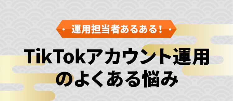 運用担当者あるある・TikTokアカウント運用のよくある悩み